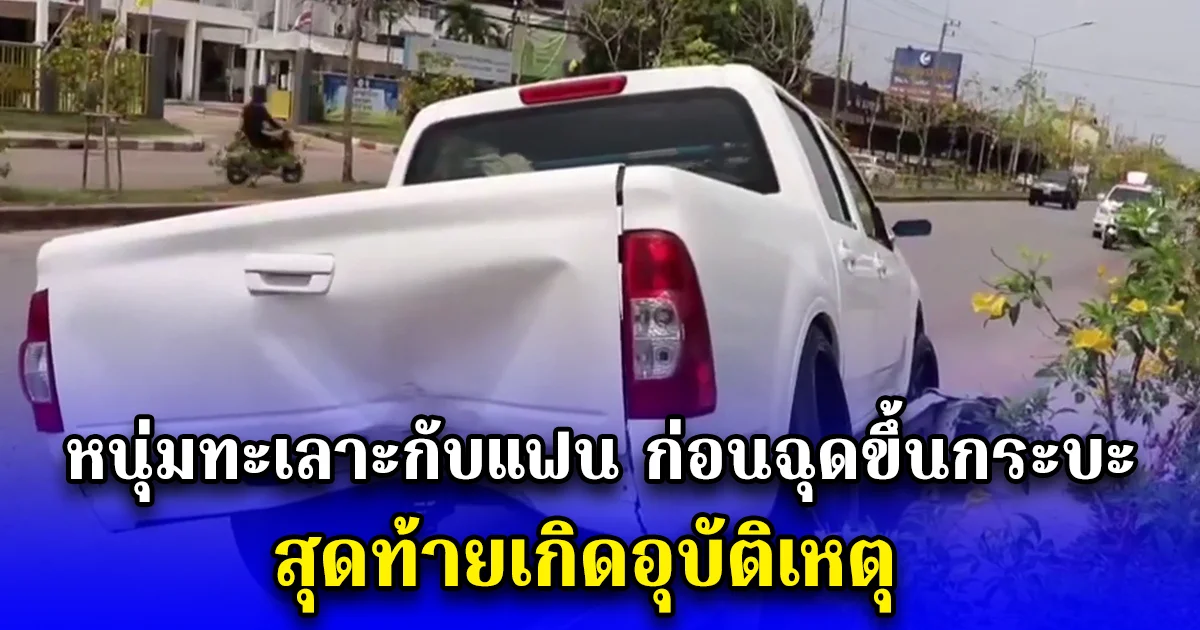 หนุ่มทะเลาะกับแฟน ก่อนฉุดขึ้นกระบะ สุดท้ายเกิดอุบัติเหตุ