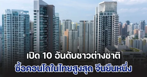 เปิด 10 อันดับชาวต่างชาติ ซื้อคอนโดในไทยสูงสุด จีนยืนหนึ่ง แต่อันดับ 2 ติดมาแบบไม่คาดคิด