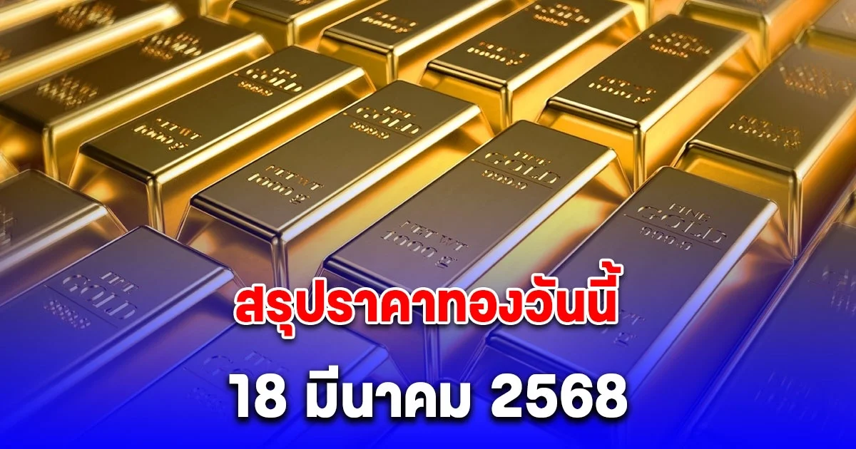 สรุปราคาทองวันนี้ 18 มีนาคม 2568