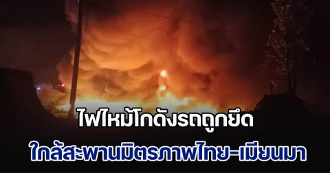 ไฟไหม้โกดังรถถูกยึด ใกล้สะพานมิตรภาพไทย-เมียนมาแห่งที่ 2