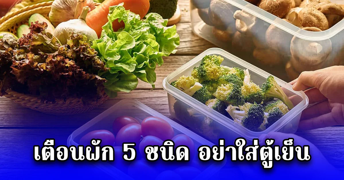 เตือนผัก 5 ชนิด อย่าใส่ตู้เย็น
