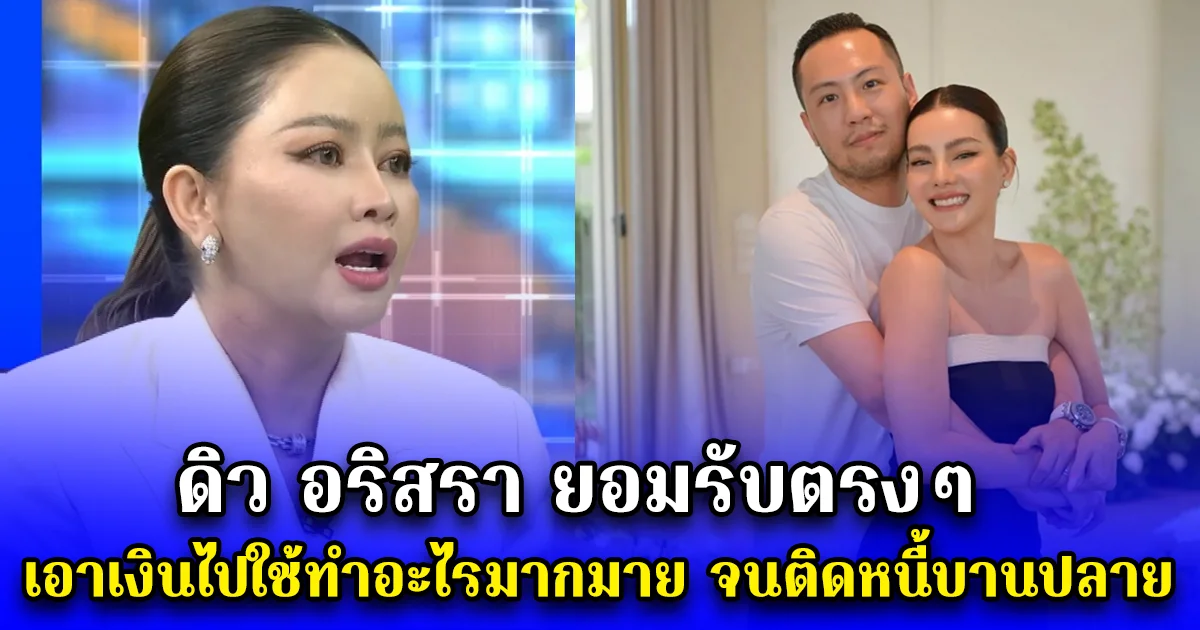 ดิว อริสรา ยอมรับตรงๆ เอาเงินไปใช้ทำอะไรมากมาย จนติดหนี้บานปลาย