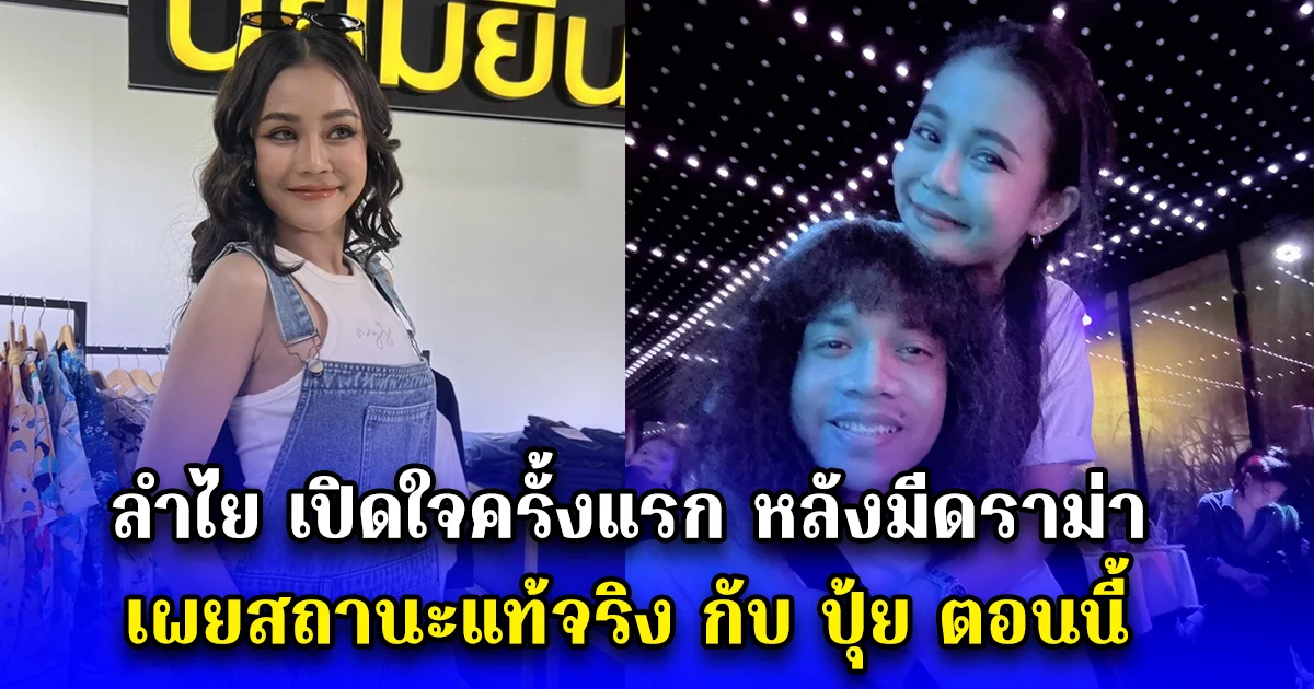 ลำไย เปิดใจครั้งแรก หลังมีดราม่า เผยสถานะแท้จริง กับ ปุ้ย ตอนนี้