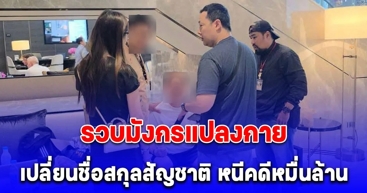 สตม.แกะรอยรวบมังกรแปลงกาย เปลี่ยนชื่อสกุลสัญชาติ ท้าทายไบโอเมตริกซ์หนีคดีหมื่นล้าน