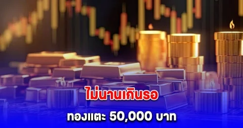 นายกฯ สมาคมค้าทองคำ ประกาศแล้ว ไม่นานเกินรอ ทองแตะ 50,000 บาท