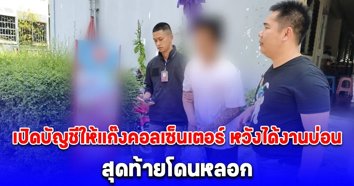 จับหนุ่มเปิดบัญชีให้แก๊งคอลเซ็นเตอร์ หวังได้งานบ่อน สุดท้ายโดนหลอก ไม่ได้เงิน ไม่ได้งาน ได้แต่คดีติดตัว