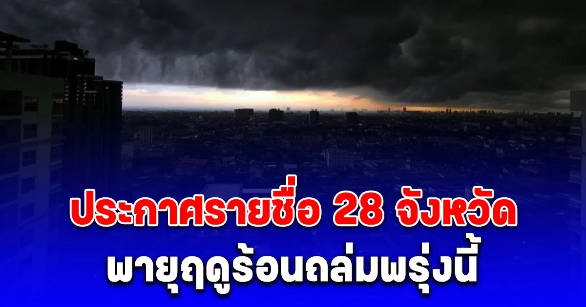 ประกาศรายชื่อ 28 จังหวัด พายุฤดูร้อนถล่มพรุ่งนี้วันแรก