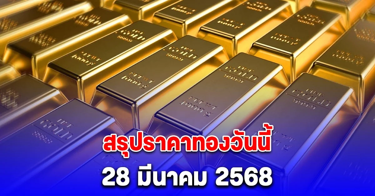สรุปราคาทองวันนี้ 28 มีนาคม 2568