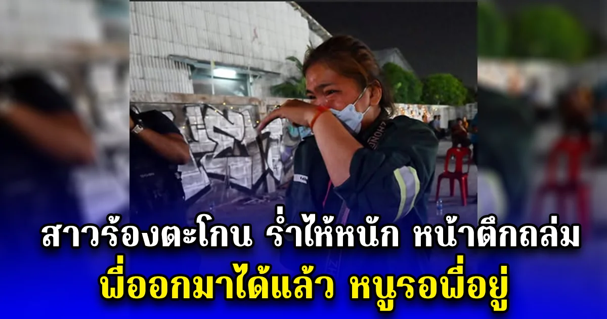 สาวร้อง ตะโกนอ้อนวอน ร่ำไห้หนัก หน้าตึกถล่ม พี่ออกมาได้แล้ว หนูรอพี่อยู่ หลังติดต่อไม่ได้