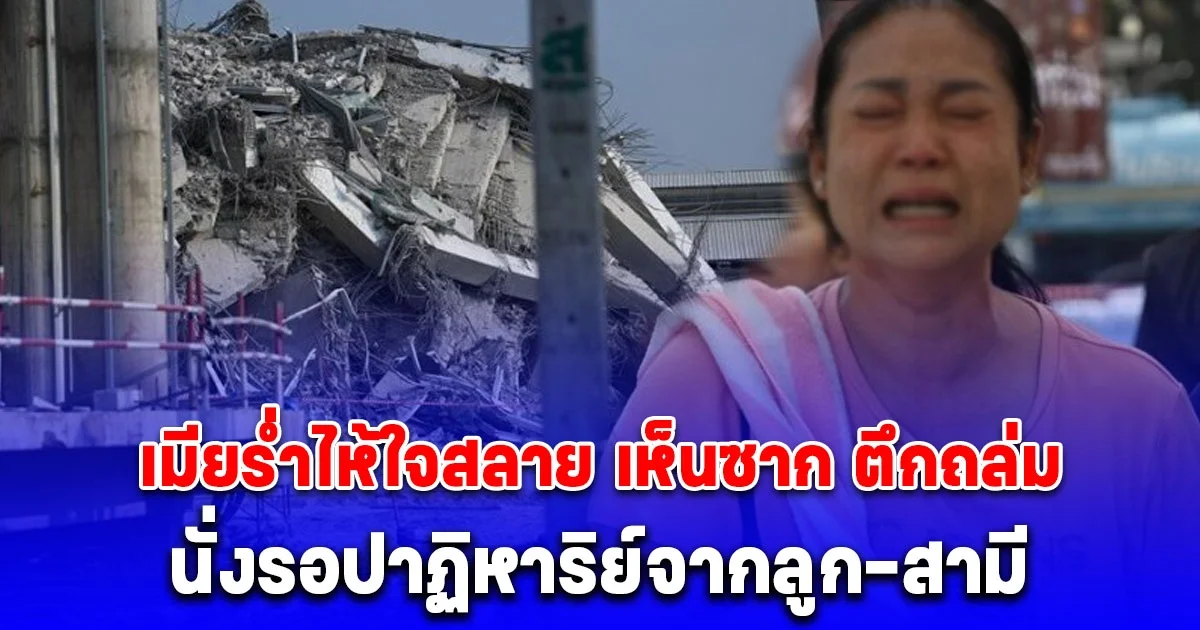 เมียร่ำไห้ใจสลาย ลูก-สามี เป็นคนงานใน ตึกถล่ม เห็นซากถึงกับทรุด นั่งรอปาฏิหาริย์ ออกมาสภาพไหนก็ยอมรับ