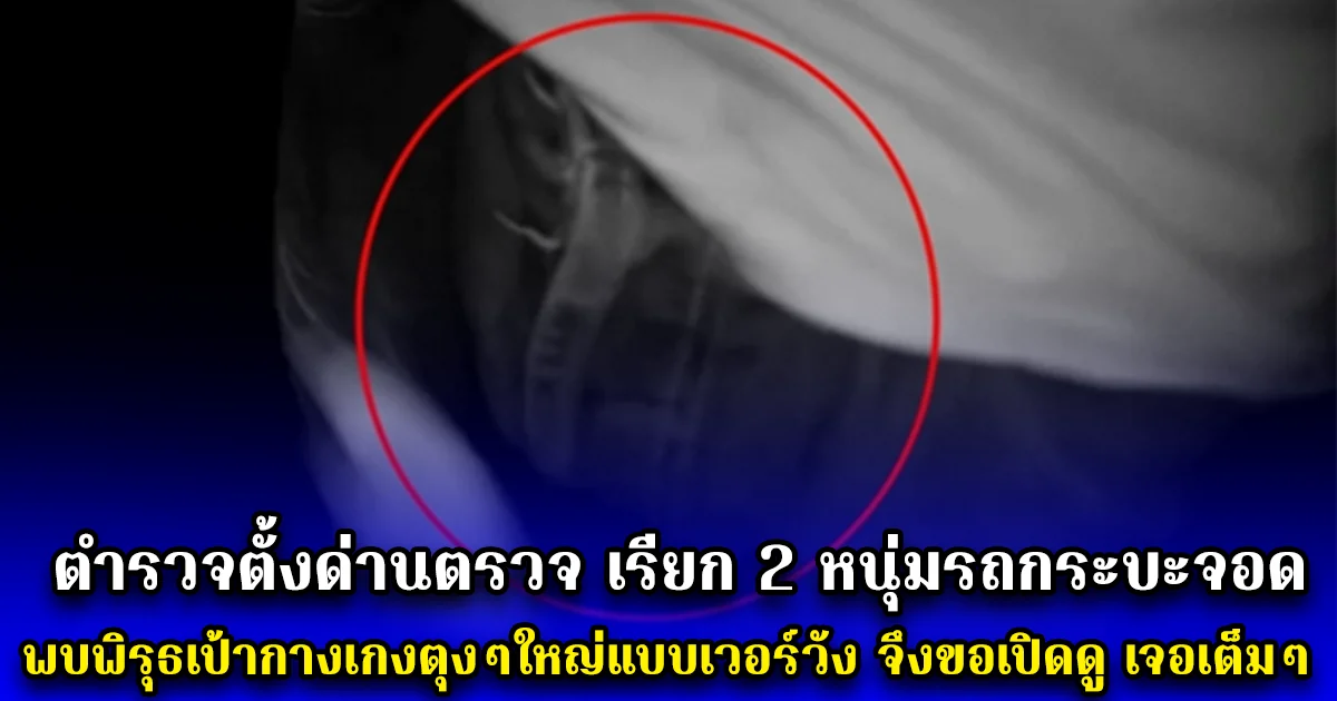 ตำรวจตั้งด่านตรวจ เรียก 2 หนุ่มรถกระบะจอด พบพิรุธเป้ากางเกงตุงๆใหญ่แบบเวอร์วัง จึงขอเปิดดู เจอเต็มๆ