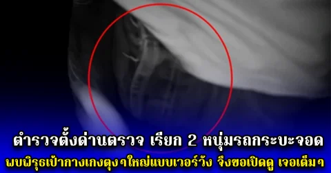 ตำรวจตั้งด่านตรวจ เรียก 2 หนุ่มรถกระบะจอด พบพิรุธเป้ากางเกงตุงๆใหญ่แบบเวอร์วัง จึงขอเปิดดู เจอเต็มๆ