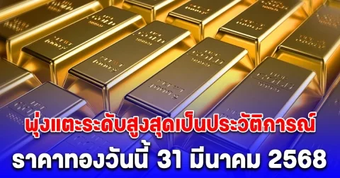 ราคาทองวันนี้ 31 มีนาคม 2568 พุ่งแตะระดับสูงสุดเป็นประวัติการณ์