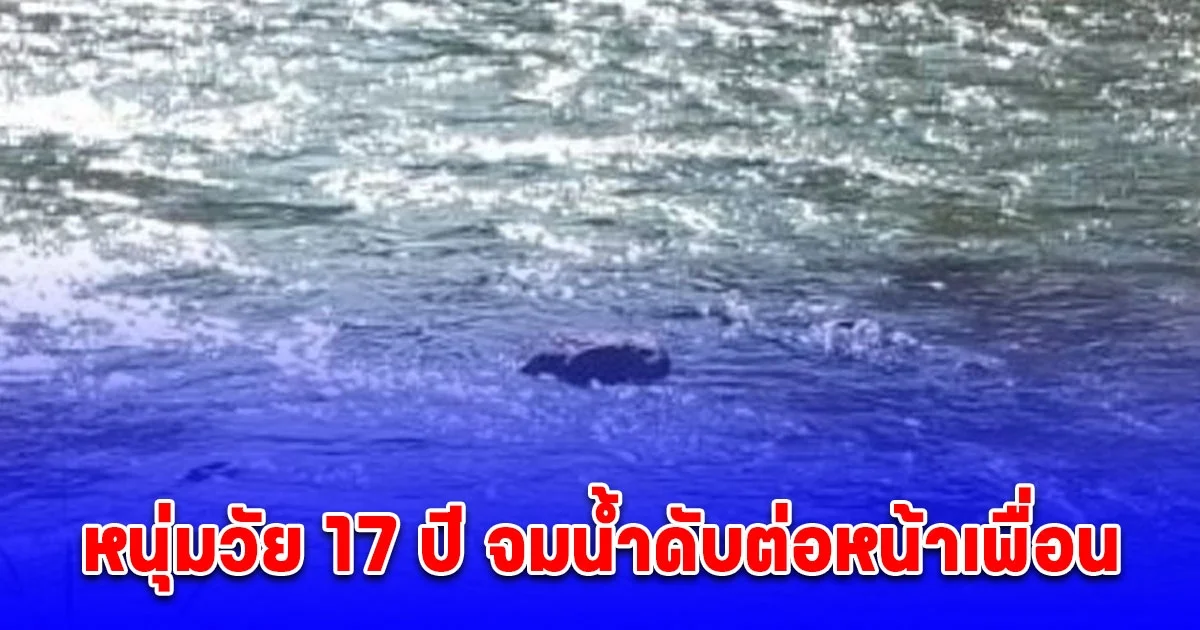หนุ่มวัย 17 ปี จมน้ำดับต่อหน้าเพื่อน หลังชวนกันลงเล่นน้ำในแม่น้ำหลังสวน