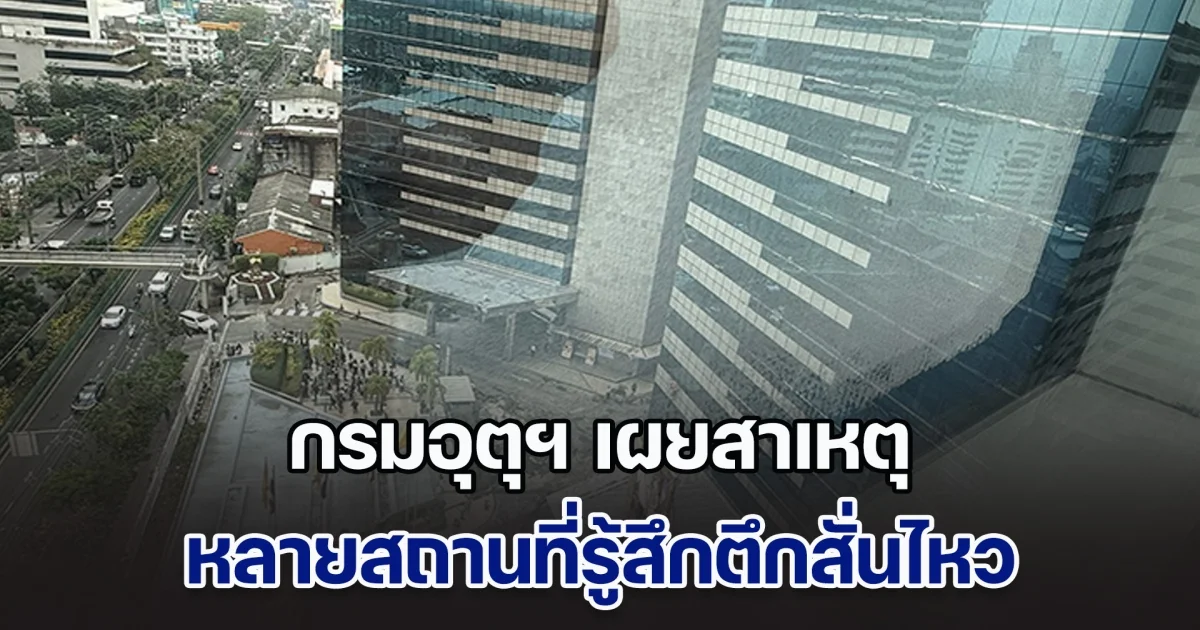 กรมอุตุฯ เผยสาเหตุ หลายสถานที่รู้สึกตึกสั่นไหว