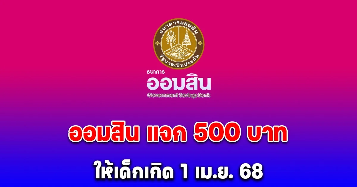 เปิดเงื่อนไข ธนาคารออมสิน ให้คนละ 500 บาท เด็กที่เกิด 1 เม.ย. 68