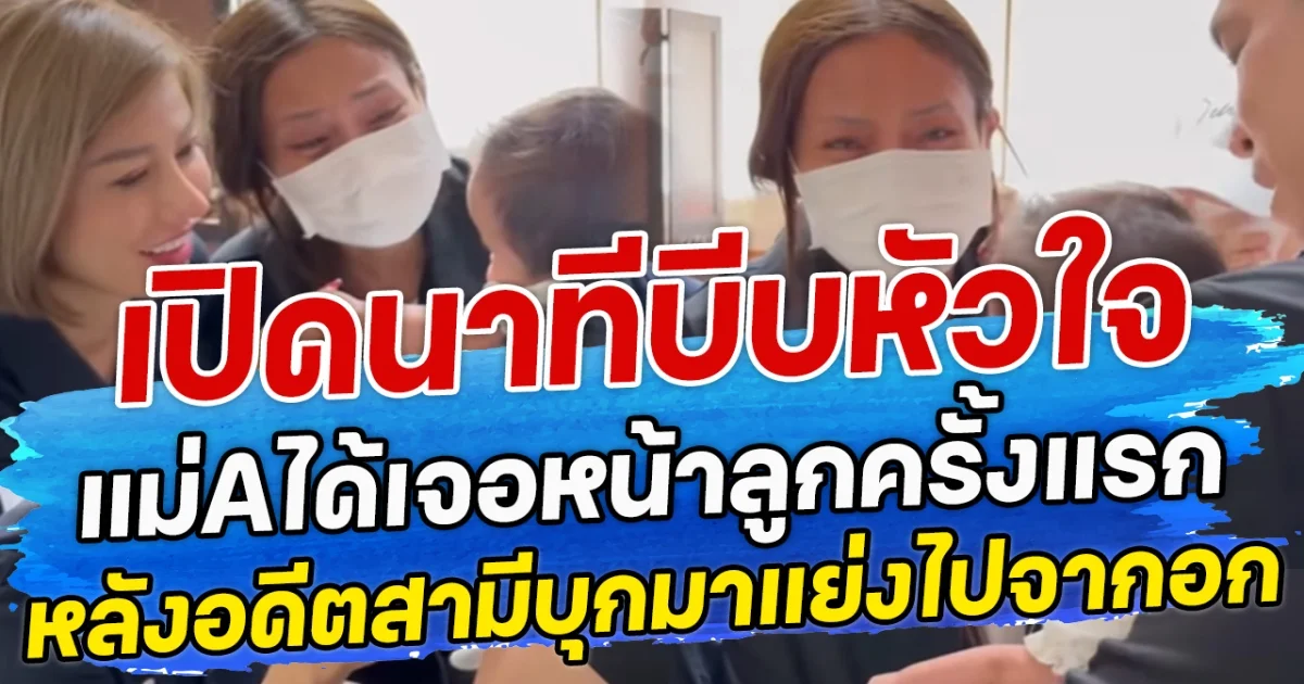 เปิดนาทีบีบหัวใจ แม่Aได้เจอหน้าลูกครั้งแรก หลังอดีตสามีบุกมาแย่งไปจากอก
