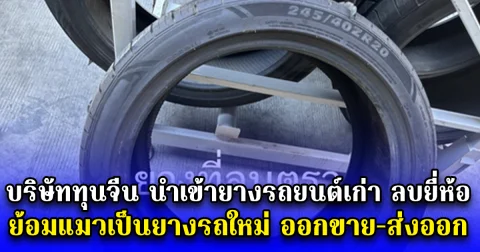 กระทรวงอุตฯ พบ บริษัททุนจีน นำเข้ายางรถยนต์เก่า ลบยี่ห้อ พิมพ์เพิ่ม Made in Thailand ย้อมแมวเป็นยางรถใหม่ ออกขาย-ส่งออก