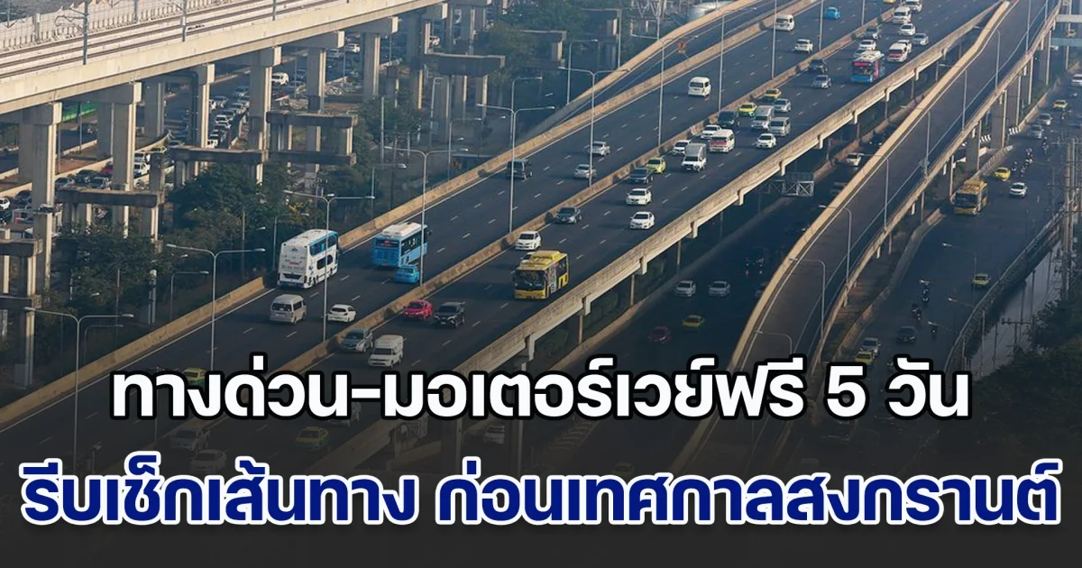 เฮ! ทางด่วน-มอเตอร์เวย์ฟรี 5 วัน รีบเช็กเส้นทาง ก่อนเทศกาลสงกรานต์