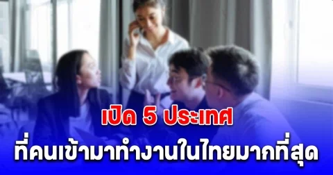 เปิด 5 ประเทศ ที่คนเข้ามาทำงานในไทยมากที่สุด