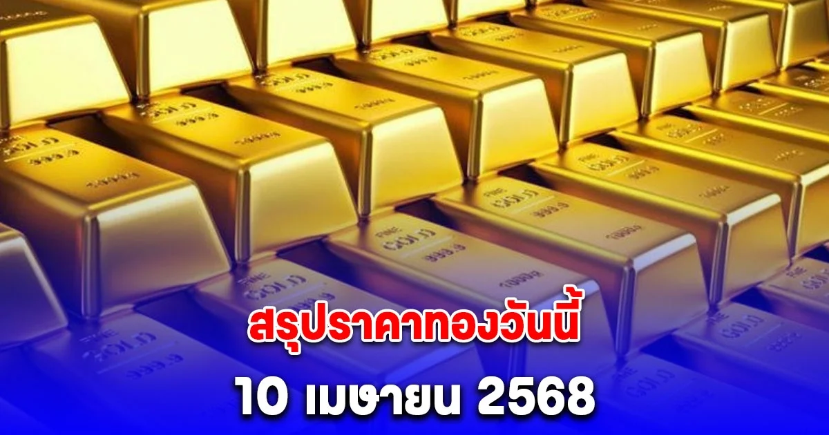 สรุปราคาทองวันนี้ 10 เมษายน 2568
