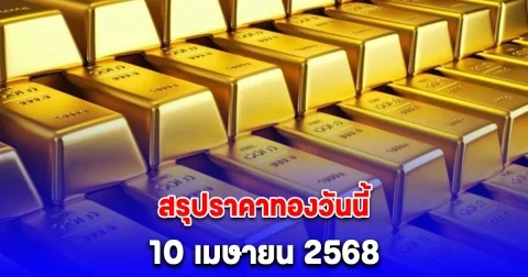 สรุปราคาทองวันนี้ 10 เมษายน 2568