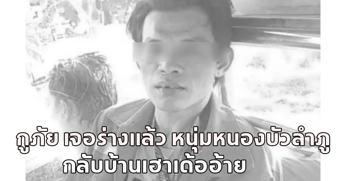 ไร้ปาฏิหาริย์!  กู้ภัย เจอร่างแล้ว หนุ่มหนองบัวลำภู กลับบ้านเฮาเด้ออ้าย