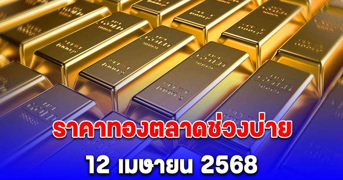 อัปเดต ราคาทองตลาดช่วงบ่าย 12 เมษายน 2568