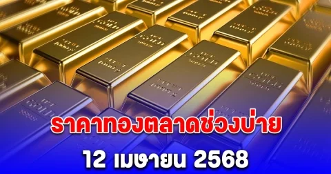 อัปเดต ราคาทองตลาดช่วงบ่าย 12 เมษายน 2568