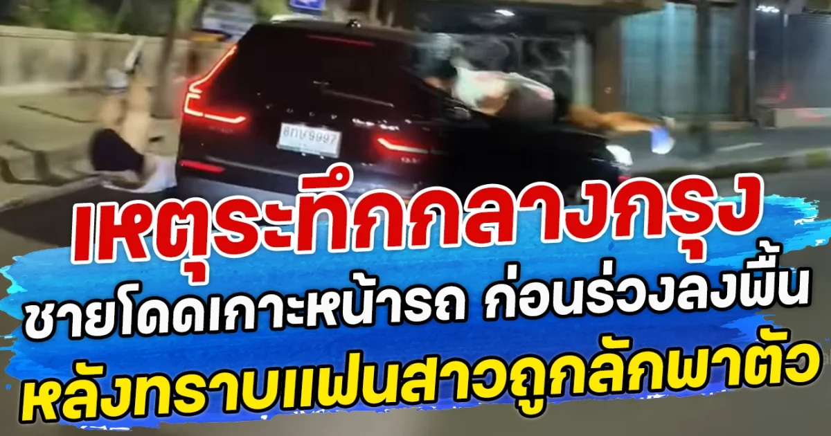 เหตุระทึกกลางกรุง ชายโดดเกาะหน้ารถ ก่อนร่วงลงพื้น หลังทราบแฟนสาวถูกลักพาตัว