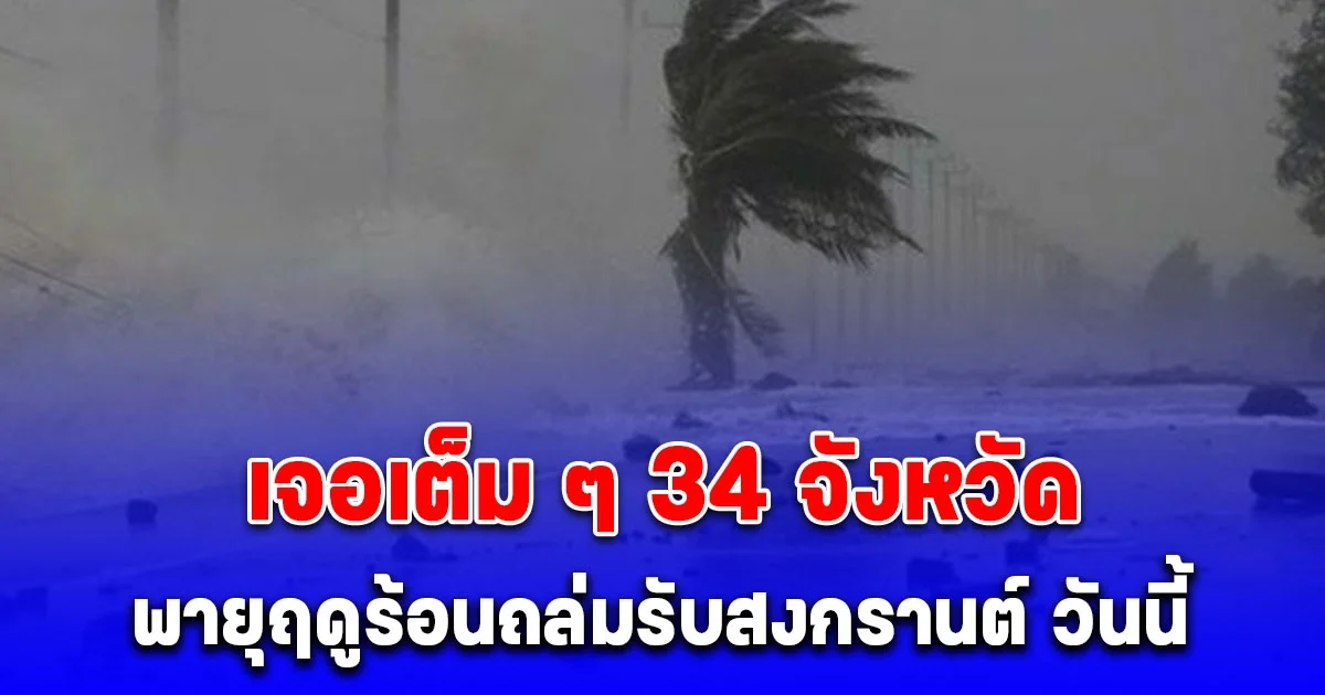 พายุฤดูร้อนถล่มรับสงกรานต์ วันนี้ 12 เม.ย. เจอเต็ม ๆ 34 จังหวัด