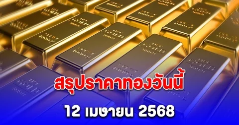 สรุปราคาทองวันนี้ 12 เมษายน 2568