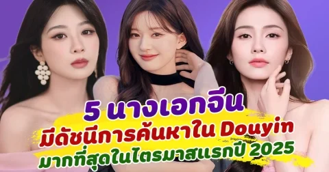 ฮอตสุดๆ เปิด 5 นางเอกจีน ที่มีดัชนีการค้นหาใน Douyin มากที่สุด ในไตรมาสแรกของปี 2025