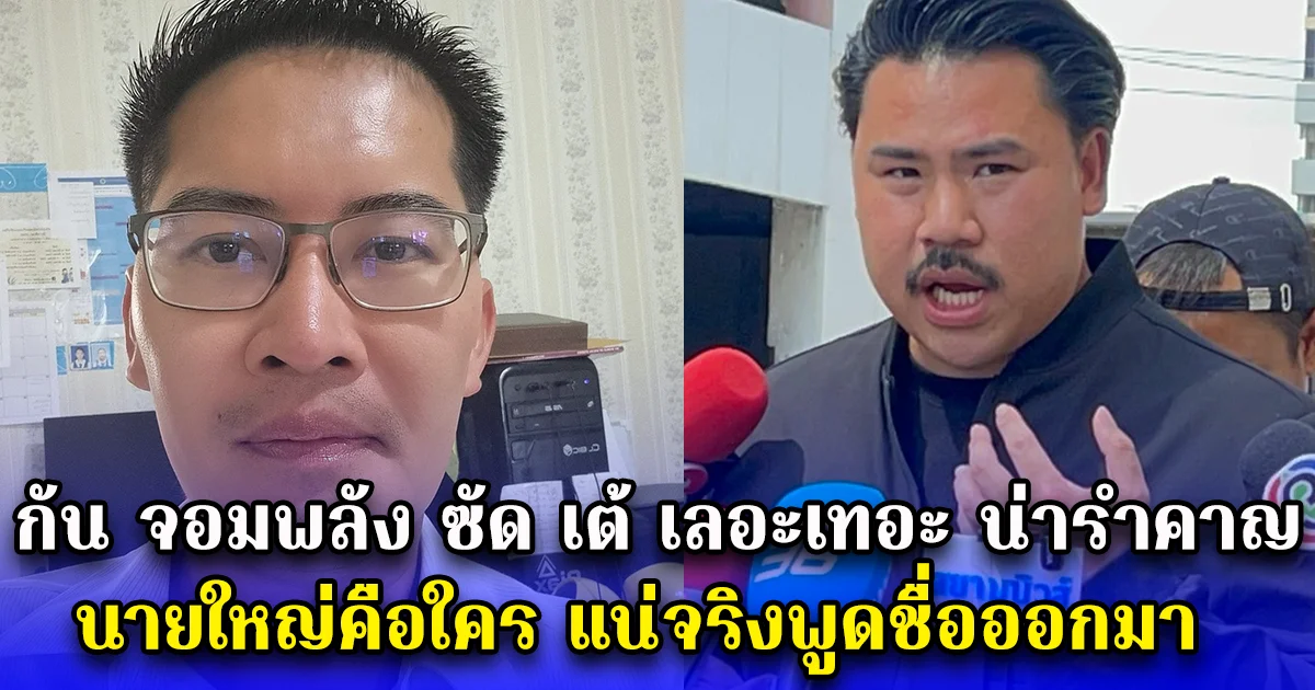 กัน จอมพลัง ซัด เต้ เลอะเทอะ น่ารำคาญ นายใหญ่คือใคร แน่จริงพูดชื่อออกมา ลั่นควรพอได้แล้ว