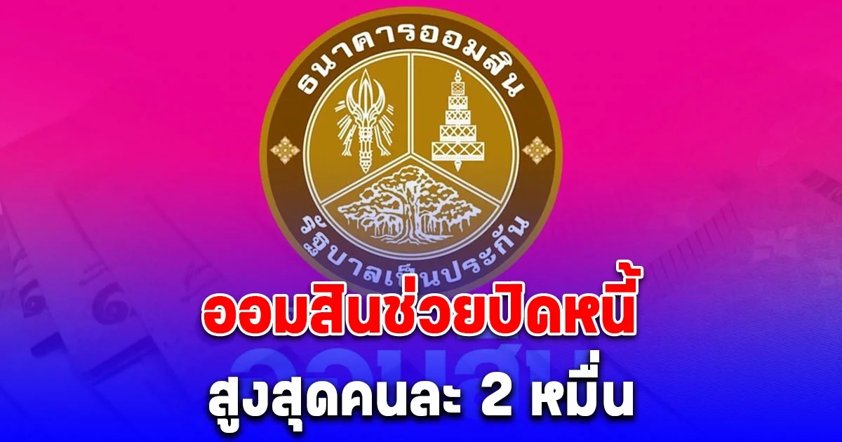 เปิดคุณสมบัติ ออมสินช่วยปิดหนี้คนละ 2 หมื่น สินเชื่อสร้างเครดิตสร้างโอกาส