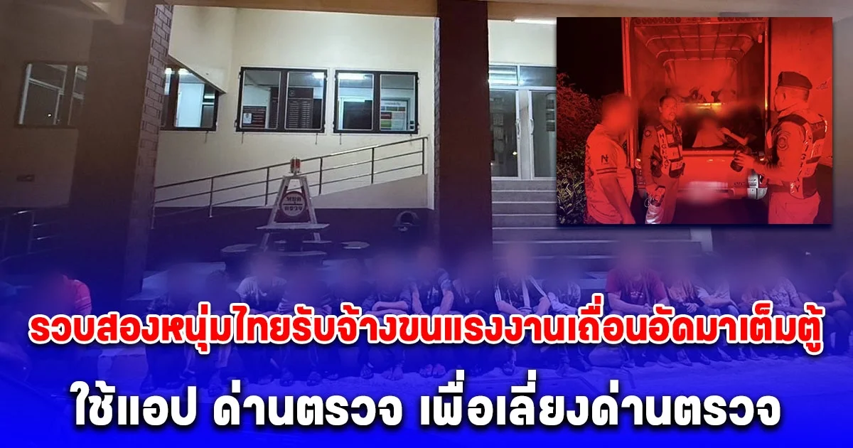 รวบสองหนุ่มไทยรับจ้างขนแรงงานเถื่อนอัดมาเต็มตู้  17 รายรับสารภาพใช้แอป ด่านตรวจ เพื่อเลี่ยงด่านตรวจ