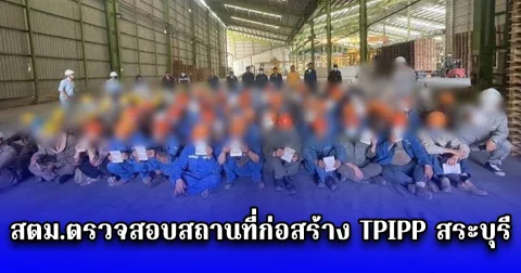 สตม.ตรวจสอบสถานที่ก่อสร้าง TPIPP สระบุรี