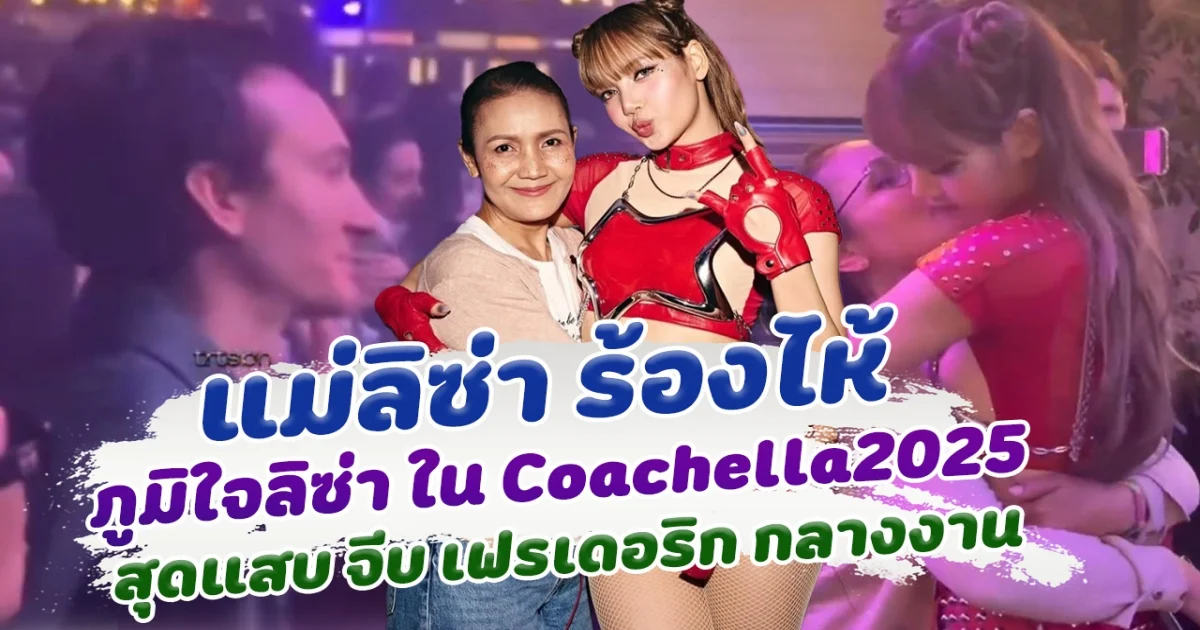 อบอุ่นมาก แม่ลิซ่า น้ำตาไหล ภูมิใจในตัวลูกสาว ลิซ่าสุดแสบ จีบเฟรเดอริก กลางงาน Coachella 2025