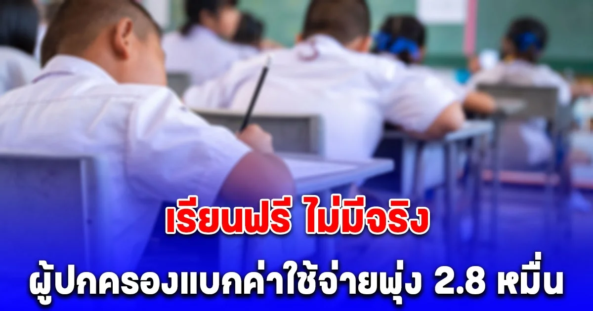 เปิดเทอมใหม่ ผู้ปกครองแบกค่าใช้จ่ายพุ่ง 2.8 หมื่น แจง เรียนฟรี ไม่มีจริง = เรียนฟรีทิพย์