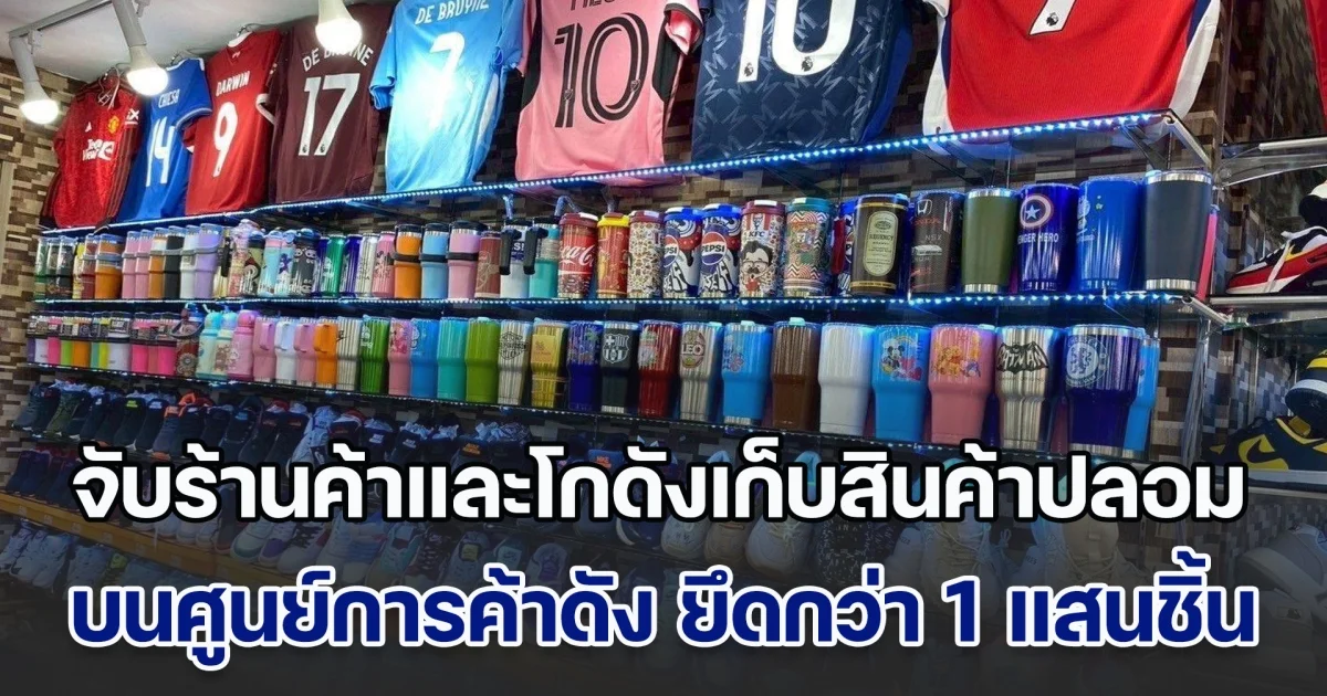 ลุยจับร้านค้าและโกดังเก็บสินค้าปลอม บนศูนย์การค้าดัง ยึดกว่า 1 แสนชิ้น มูลค่ากว่า 20 ล้านบาท