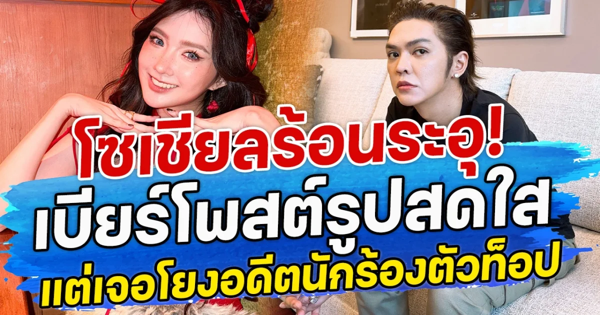 โซเชียลร้อนระอุ! เบียร์โพสต์รูปสดใส แต่เจอโยงศึกอดีตนักร้องตัวท็อป