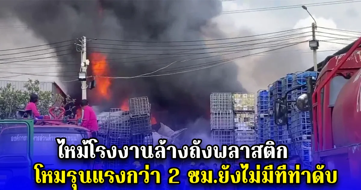 ไหม้โรงงานล้างถังพลาสติก โหมรุนแรงกว่า 2 ชม.ยังไม่มีทีท่าดับ