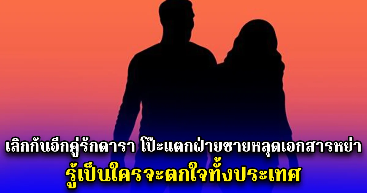 เลิกกันอีกคู่รักดารา โป๊ะแตกฝ่ายชายหลุดเอกสารหย่า รู้เป็นใครจะตกใจทั้งประเทศ