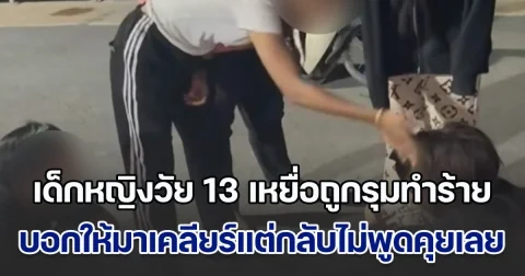 เด็กหญิงวัย 13 เหยื่อถูกรุมทำร้าย เปิดใจ ถูกเรียกให้ออกไปเคลียร์ หลังเพื่อนมีปัญหา แต่พอไปถึงก็โดนรุมทำร้ายทันที ไม่มีการพูดคุยเหมือนที่บอก