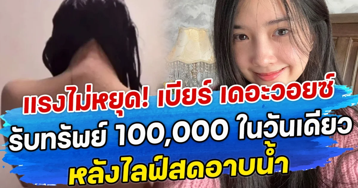 แรงไม่หยุด! เบียร์ เดอะวอยซ์ รับทรัพย์ 100,000 ในวันเดียว หลังไลฟ์สดอาบน้ำ