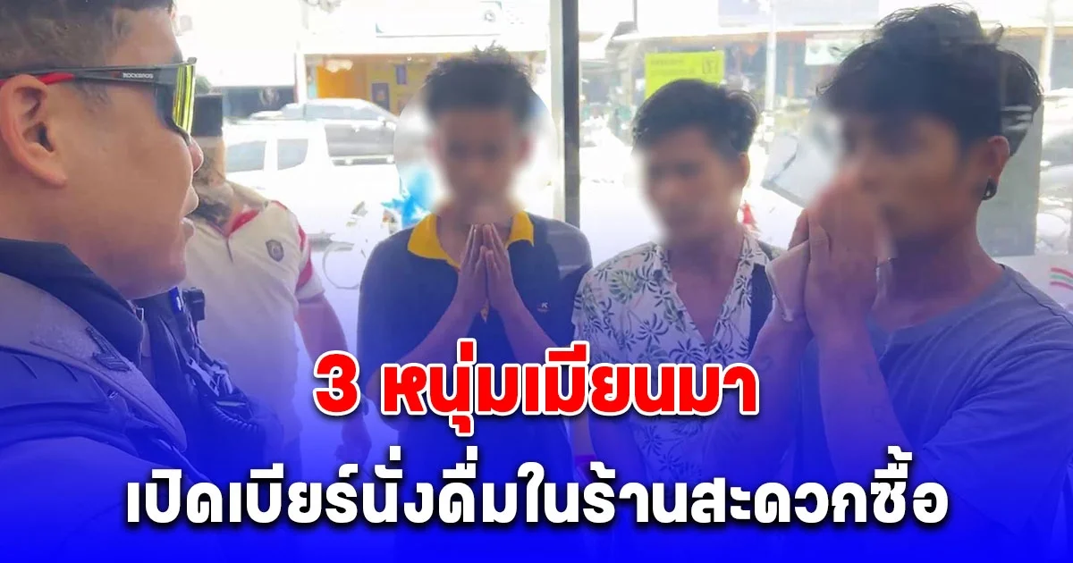 ผวา! 3 หนุ่มเมียนมา เปิดเบียร์นั่งดื่มในร้านสะดวกซื้อ ฉลองวันแรงงาน
