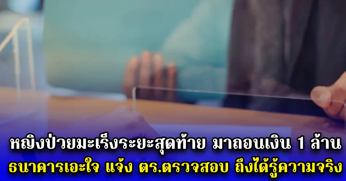 หญิงป่วยมะเร็งระยะสุดท้าย มาถอนเงิน 1 ล้าน ธนาคารเอะใจ แจ้ง ตร.ตรวจสอบ ถึงได้รู้ความจริง (ตปท.)