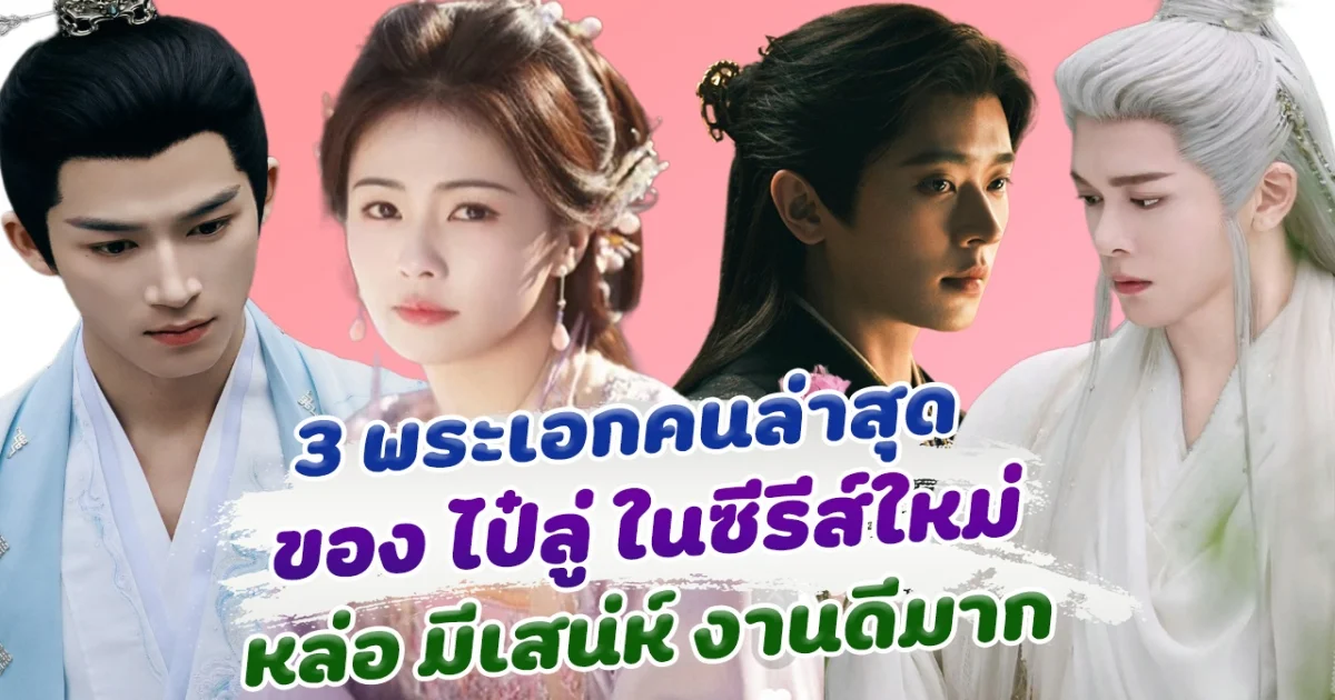 ชวนจิ้นสุดๆ เปิด 3 พระเอกล่าสุด ของ ไป๋ลู่ ที่แฟนๆเตรียมฟิน ในซีรีส์จีนเรื่องใหม่