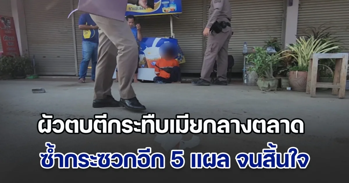 ผัวตบตีกระทืบเมียกลางตลาด ซ้ำกระซวกอีก 5 แผล จนฝ่ายหญิงสิ้นใจ อ้างโมโหจับได้ เมียแอบรับงานในกลุ่มลับ