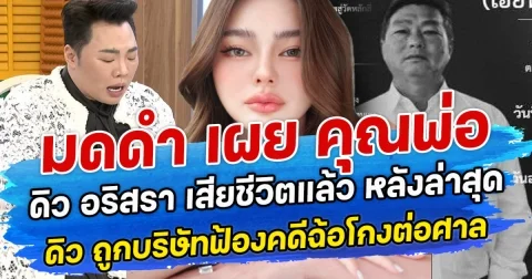 มดดำ เผย คุณพ่อ ดิว อริสรา เสียชีวิตแล้ว หลังล่าสุด ดิว ถูกบริษัทฟ้องตรงคดีฉ้อโกงต่อศาล